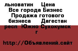 льноватин  › Цена ­ 100 - Все города Бизнес » Продажа готового бизнеса   . Дагестан респ.,Южно-Сухокумск г.